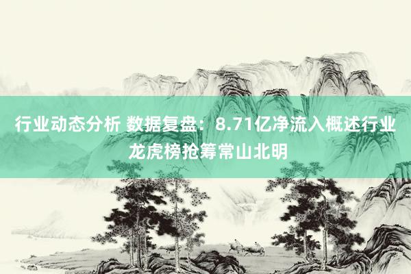 行业动态分析 数据复盘：8.71亿净流入概述行业 龙虎榜抢筹常山北明