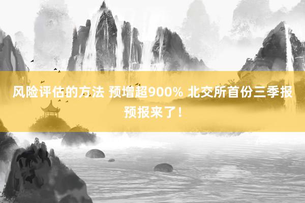 风险评估的方法 预增超900% 北交所首份三季报预报来了！