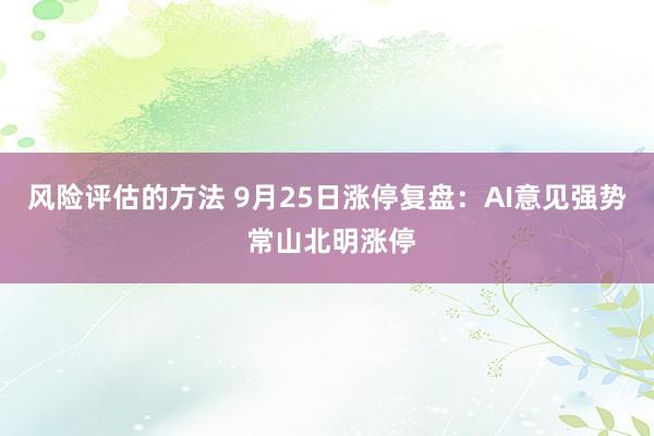 风险评估的方法 9月25日涨停复盘：AI意见强势 常山北明涨停