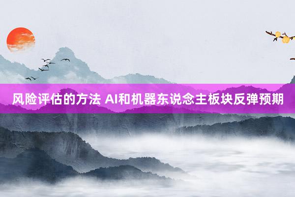 风险评估的方法 AI和机器东说念主板块反弹预期