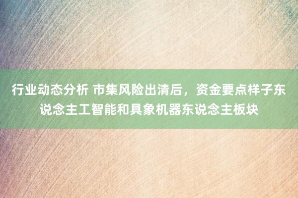 行业动态分析 市集风险出清后，资金要点样子东说念主工智能和具象机器东说念主板块