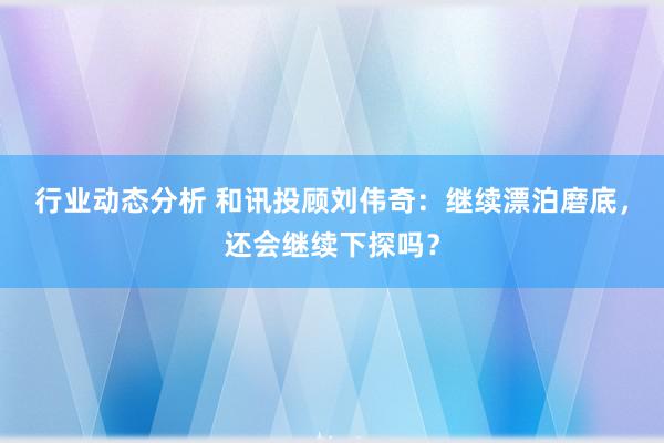 行业动态分析 和讯投顾刘伟奇：继续漂泊磨底，还会继续下探吗？