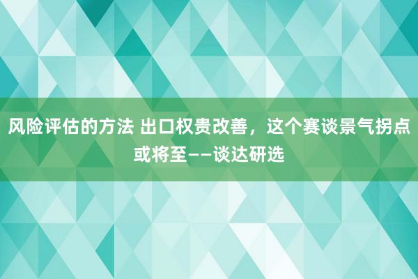 风险评估的方法 出口权贵改善，这个赛谈景气拐点或将至——谈达研选