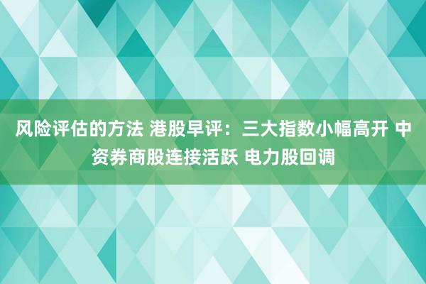 风险评估的方法 港股早评：三大指数小幅高开 中资券商股连接活跃 电力股回调