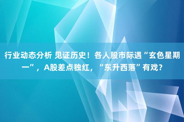 行业动态分析 见证历史！各人股市际遇“玄色星期一”，A股差点独红，“东升西落”有戏？