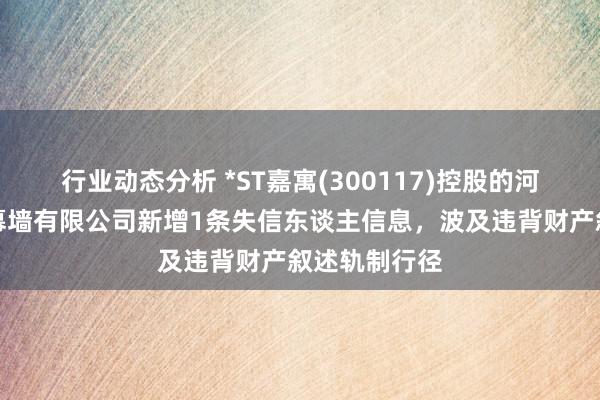 行业动态分析 *ST嘉寓(300117)控股的河南嘉寓门窗幕墙有限公司新增1条失信东谈主信息，波及违背财产叙述轨制行径