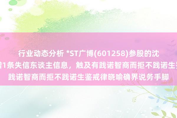 行业动态分析 *ST广博(601258)参股的沈阳广博置业有限公司新增1条失信东谈主信息，触及有践诺智商而拒不践诺生鉴戒律晓喻确界说务手脚