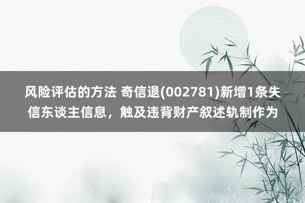 风险评估的方法 奇信退(002781)新增1条失信东谈主信息，触及违背财产叙述轨制作为