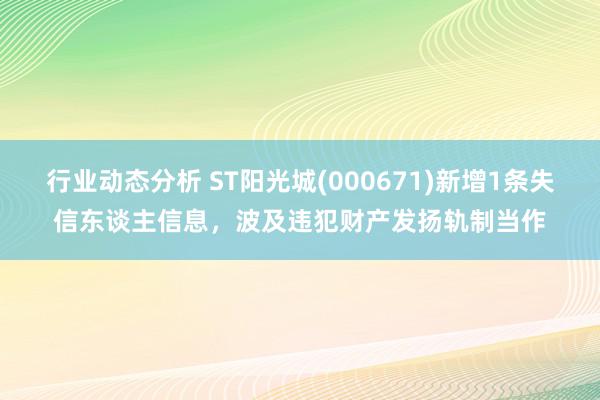 行业动态分析 ST阳光城(000671)新增1条失信东谈主信息，波及违犯财产发扬轨制当作