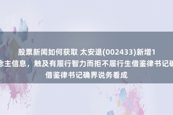 股票新闻如何获取 太安退(002433)新增1条失信东说念主信息，触及有履行智力而拒不履行生借鉴律书记确界说务看成