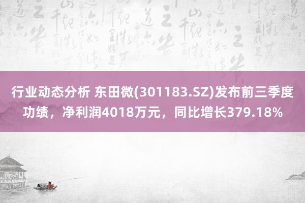 行业动态分析 东田微(301183.SZ)发布前三季度功绩，净利润4018万元，同比增长379.18%