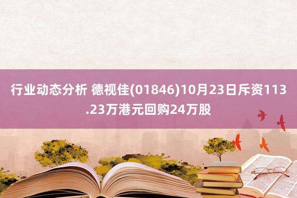 行业动态分析 德视佳(01846)10月23日斥资113.23万港元回购24万股