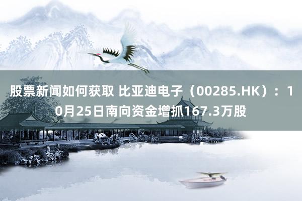 股票新闻如何获取 比亚迪电子（00285.HK）：10月25日南向资金增抓167.3万股