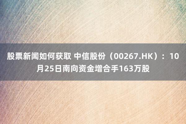 股票新闻如何获取 中信股份（00267.HK）：10月25日南向资金增合手163万股