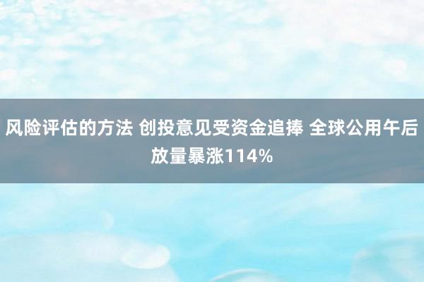 风险评估的方法 创投意见受资金追捧 全球公用午后放量暴涨114%