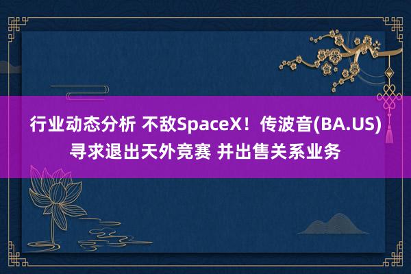 行业动态分析 不敌SpaceX！传波音(BA.US)寻求退出天外竞赛 并出售关系业务