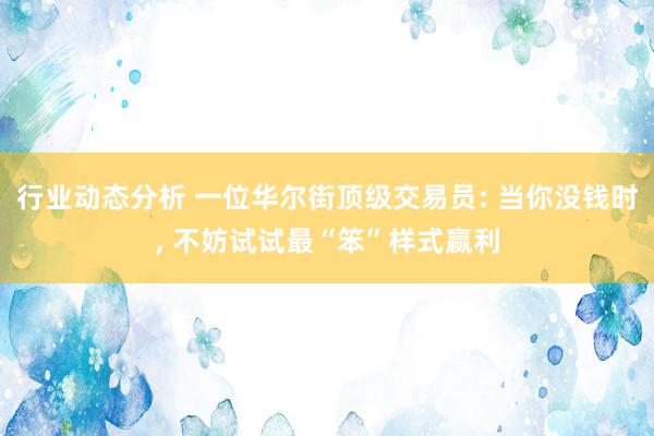 行业动态分析 一位华尔街顶级交易员: 当你没钱时, 不妨试试最“笨”样式赢利