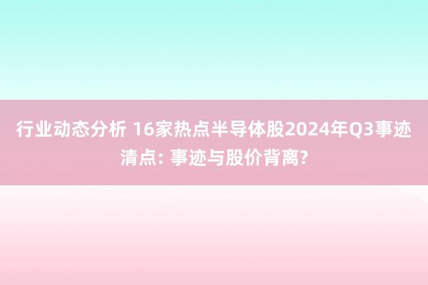 行业动态分析 16家热点半导体股2024年Q3事迹清点: 事迹与股价背离?