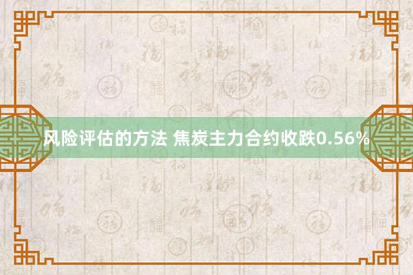 风险评估的方法 焦炭主力合约收跌0.56%