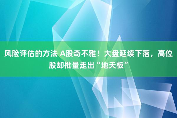 风险评估的方法 A股奇不雅！大盘延续下落，高位股却批量走出“地天板”