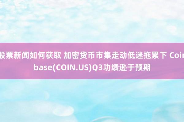 股票新闻如何获取 加密货币市集走动低迷拖累下 Coinbase(COIN.US)Q3功绩逊于预期