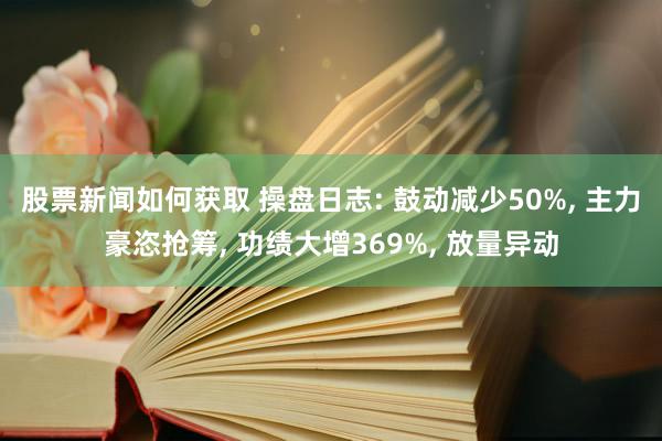 股票新闻如何获取 操盘日志: 鼓动减少50%, 主力豪恣抢筹, 功绩大增369%, 放量异动