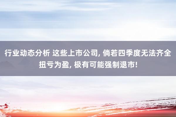 行业动态分析 这些上市公司, 倘若四季度无法齐全扭亏为盈, 极有可能强制退市!