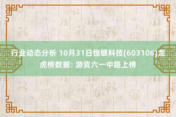 行业动态分析 10月31日恒银科技(603106)龙虎榜数据: 游资六一中路上榜