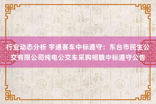 行业动态分析 宇通客车中标遵守：东台市民生公交有限公司纯电公交车采购相貌中标遵守公告