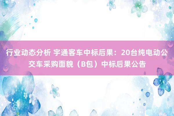 行业动态分析 宇通客车中标后果：20台纯电动公交车采购面貌（B包）中标后果公告