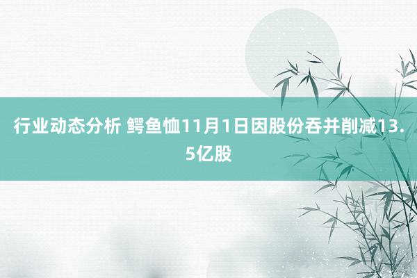 行业动态分析 鳄鱼恤11月1日因股份吞并削减13.5亿股