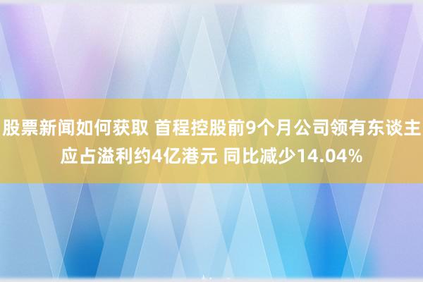 股票新闻如何获取 首程控股前9个月公司领有东谈主应占溢利约4亿港元 同比减少14.04%