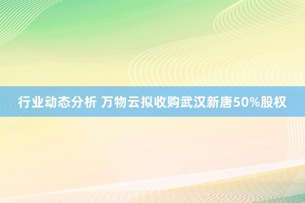 行业动态分析 万物云拟收购武汉新唐50%股权