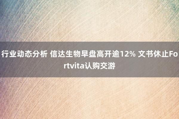 行业动态分析 信达生物早盘高开逾12% 文书休止Fortvita认购交游