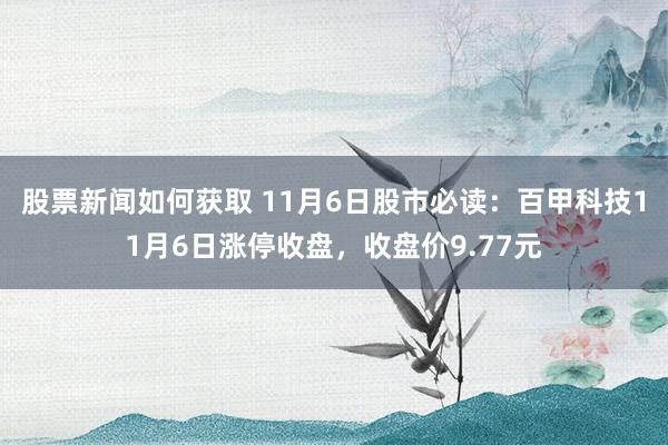 股票新闻如何获取 11月6日股市必读：百甲科技11月6日涨停收盘，收盘价9.77元