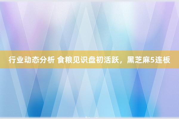 行业动态分析 食粮见识盘初活跃，黑芝麻5连板