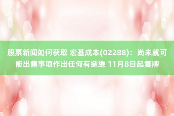 股票新闻如何获取 宏基成本(02288)：尚未就可能出售事项作出任何有缱绻 11月8日起复牌