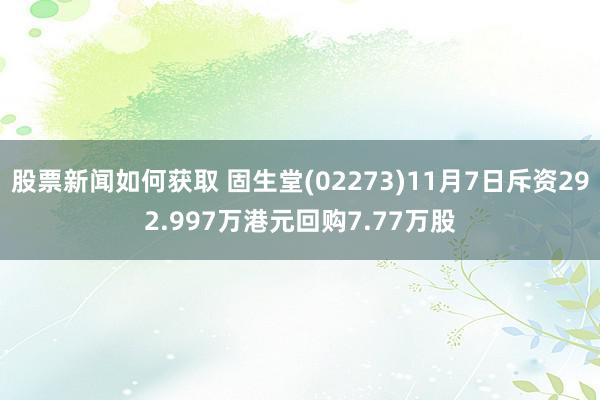 股票新闻如何获取 固生堂(02273)11月7日斥资292.997万港元回购7.77万股