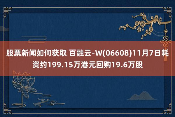 股票新闻如何获取 百融云-W(06608)11月7日耗资约199.15万港元回购19.6万股