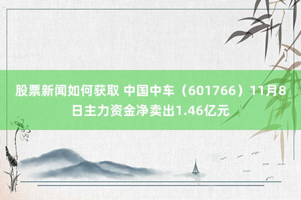 股票新闻如何获取 中国中车（601766）11月8日主力资金净卖出1.46亿元