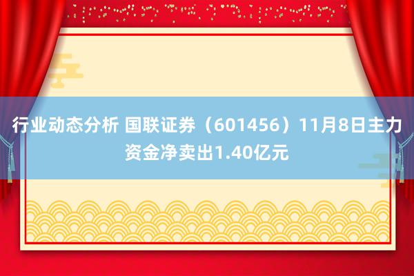 行业动态分析 国联证券（601456）11月8日主力资金净卖出1.40亿元