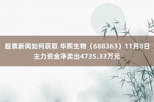 股票新闻如何获取 华熙生物（688363）11月8日主力资金净卖出4735.33万元