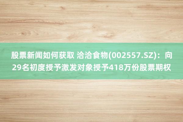 股票新闻如何获取 洽洽食物(002557.SZ)：向29名初度授予激发对象授予418万份股票期权