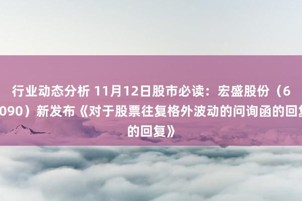 行业动态分析 11月12日股市必读：宏盛股份（603090）新发布《对于股票往复格外波动的问询函的回复》