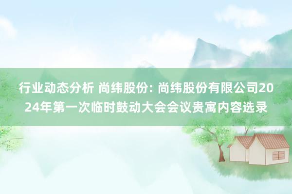 行业动态分析 尚纬股份: 尚纬股份有限公司2024年第一次临时鼓动大会会议贵寓内容选录