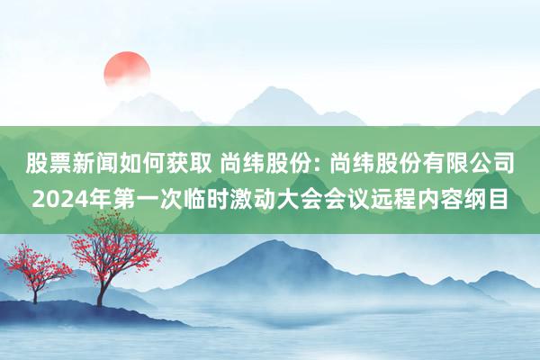 股票新闻如何获取 尚纬股份: 尚纬股份有限公司2024年第一次临时激动大会会议远程内容纲目