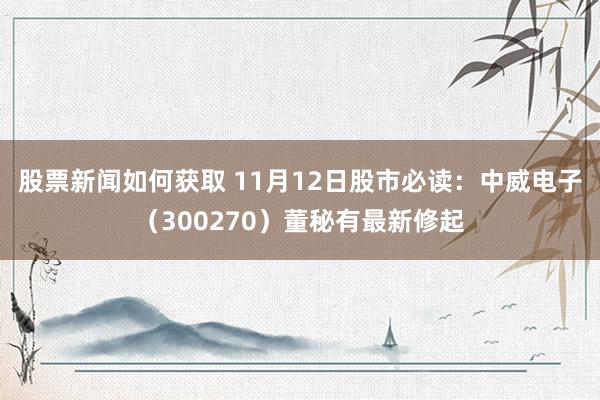 股票新闻如何获取 11月12日股市必读：中威电子（300270）董秘有最新修起