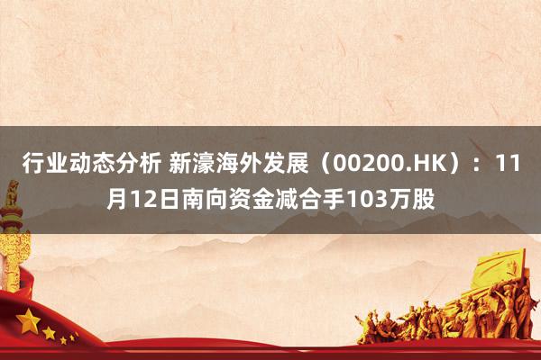 行业动态分析 新濠海外发展（00200.HK）：11月12日南向资金减合手103万股