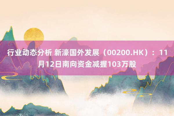 行业动态分析 新濠国外发展（00200.HK）：11月12日南向资金减握103万股