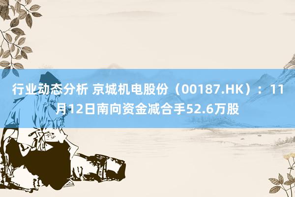 行业动态分析 京城机电股份（00187.HK）：11月12日南向资金减合手52.6万股